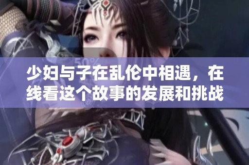 少妇与子在乱伦中相遇，在线看这个故事的发展和挑战
