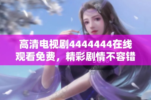 高清电视剧4444444在线观看免费，精彩剧情不容错过，赶紧观看吧！