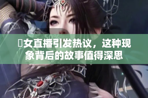 祼女直播引发热议，这种现象背后的故事值得深思