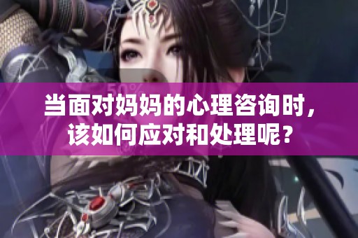 当面对妈妈的心理咨询时，该如何应对和处理呢？