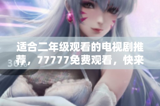 适合二年级观看的电视剧推荐，77777免费观看，快来一起看吧！