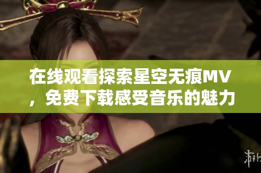 在线观看探索星空无痕MV，免费下载感受音乐的魅力与遨游之旅