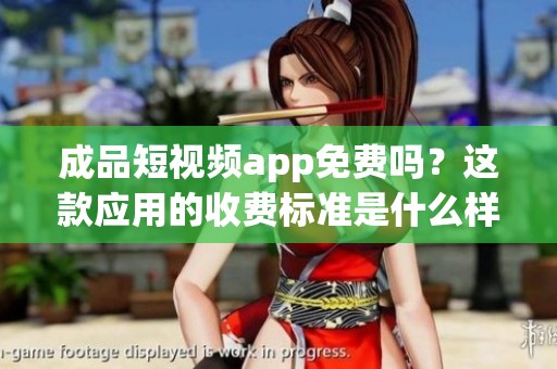成品短视频app免费吗？这款应用的收费标准是什么样的呢