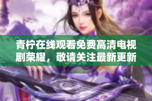青柠在线观看免费高清电视剧荣耀，敬请关注最新更新时间和播放信息