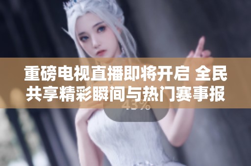 重磅电视直播即将开启 全民共享精彩瞬间与热门赛事报道