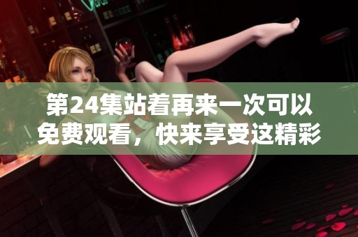 第24集站着再来一次可以免费观看，快来享受这精彩的剧集吧