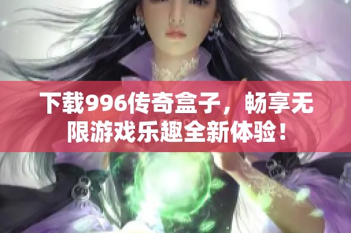 下载996传奇盒子，畅享无限游戏乐趣全新体验！