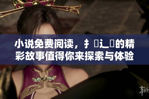 小说免费阅读，扌臿辶畐的精彩故事值得你来探索与体验