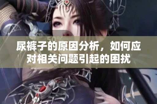 尿裤子的原因分析，如何应对相关问题引起的困扰