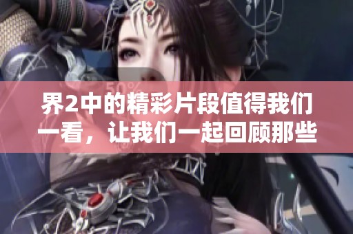 界2中的精彩片段值得我们一看，让我们一起回顾那些难忘的时刻