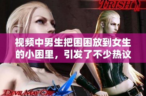 视频中男生把困困放到女生的小困里，引发了不少热议和讨论