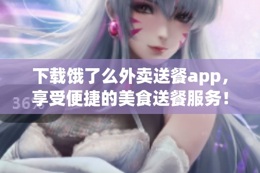 下载饿了么外卖送餐app，享受便捷的美食送餐服务！