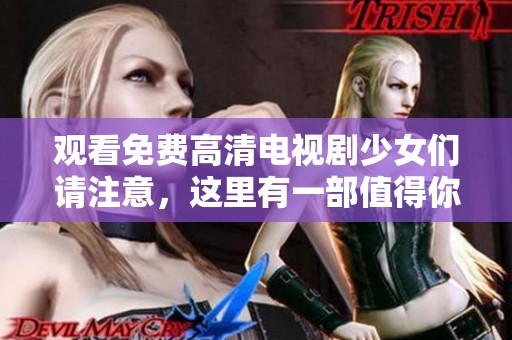 观看免费高清电视剧少女们请注意，这里有一部值得你们关注的作品