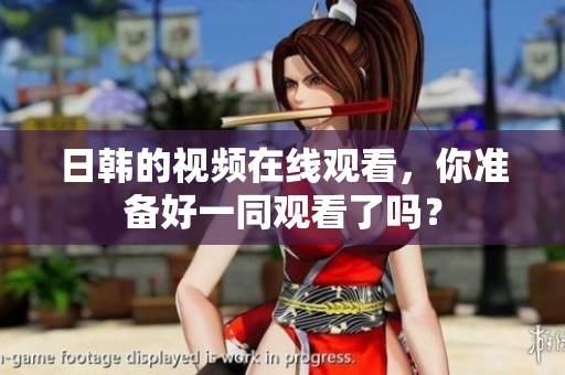 日韩的视频在线观看，你准备好一同观看了吗？
