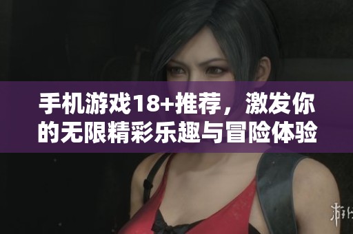 手机游戏18+推荐，激发你的无限精彩乐趣与冒险体验