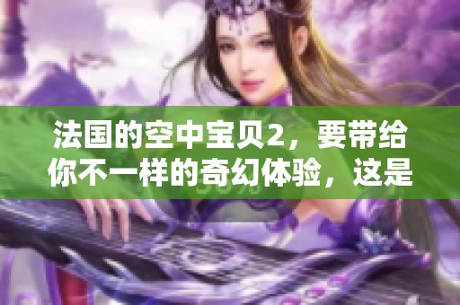 法国的空中宝贝2，要带给你不一样的奇幻体验，这是一场全新的冒险之旅