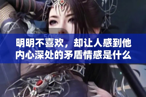 明明不喜欢，却让人感到他内心深处的矛盾情感是什么呢