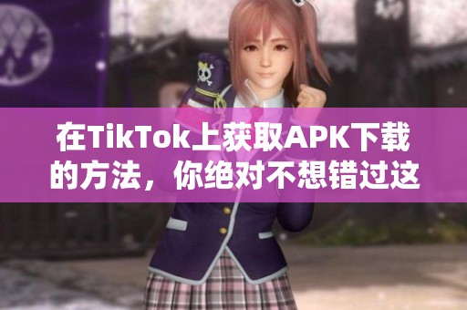 在TikTok上获取APK下载的方法，你绝对不想错过这些技巧