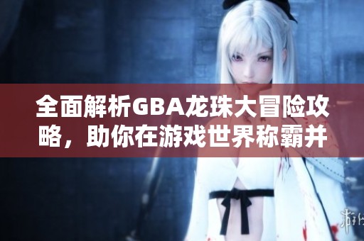 全面解析GBA龙珠大冒险攻略，助你在游戏世界称霸并击败强敌！