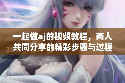 一起做aj的视频教程，两人共同分享的精彩步骤与过程。