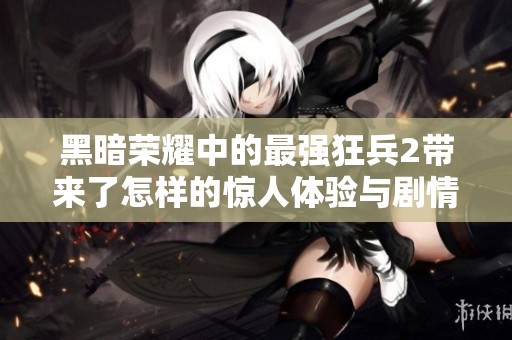 黑暗荣耀中的最强狂兵2带来了怎样的惊人体验与剧情展开呢