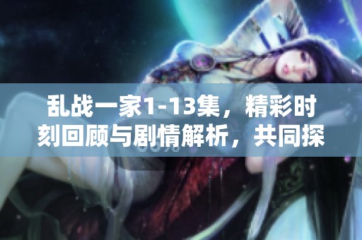 乱战一家1-13集，精彩时刻回顾与剧情解析，共同探索每一集的精彩内容