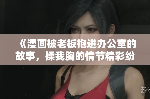 《漫画被老板抱进办公室的故事，揉我胸的情节精彩纷呈》