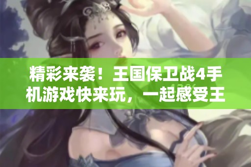 精彩来袭！王国保卫战4手机游戏快来玩，一起感受王者归来的乐趣吧！