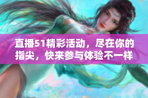 直播51精彩活动，尽在你的指尖，快来参与体验不一样的乐趣！