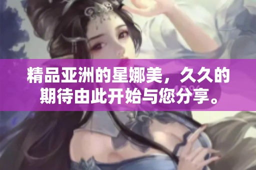 精品亚洲的星娜美，**的期待由此开始与您分享。