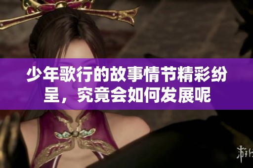 少年歌行的故事情节精彩纷呈，究竟会如何发展呢