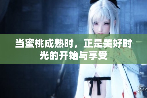 当蜜桃成熟时，正是美好时光的开始与享受