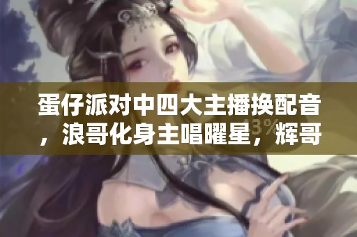 蛋仔派对中四大主播换配音，浪哥化身主唱曜星，辉哥则是夹子音！