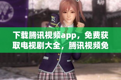 下载腾讯视频app，免费获取电视剧大全，腾讯视频免费观看！