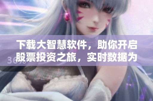 下载大智慧软件，助你开启股票投资之旅，实时数据为决策提供支持