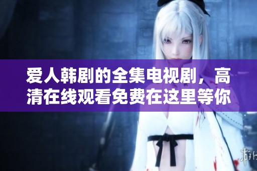 爱人韩剧的全集电视剧，高清在线观看免费在这里等你观看