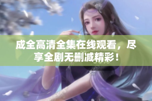 成全高清全集在线观看，尽享全剧无删减精彩！