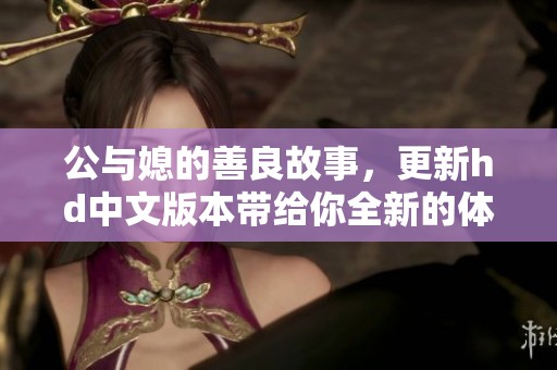 公与媳的善良故事，更新hd中文版本带给你全新的体验