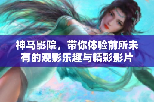 神马影院，带你体验前所未有的观影乐趣与精彩影片