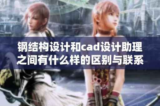 钢结构设计和cad设计助理之间有什么样的区别与联系呢