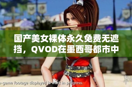 国产美女裸体永久免费无遮挡，QVOD在墨西哥都市中自由观看