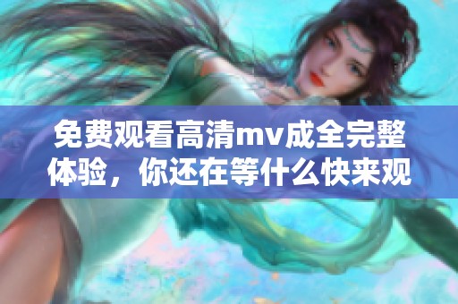 免费观看高清mv成全完整体验，你还在等什么快来观看吧