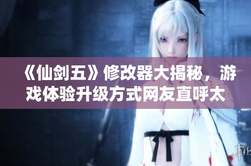 《仙剑五》修改器大揭秘，游戏体验升级方式网友直呼太出乎意料了
