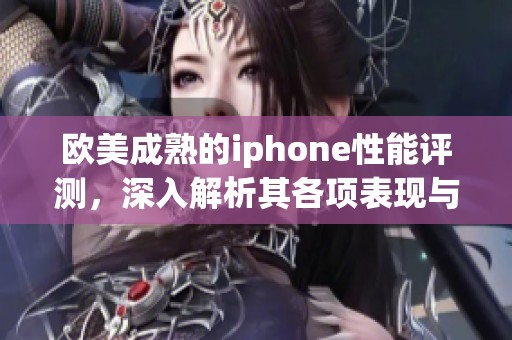 欧美成熟的iphone性能评测，深入解析其各项表现与使用体验