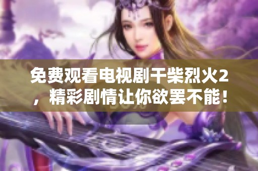 免费观看电视剧干柴烈火2，精彩剧情让你欲罢不能！