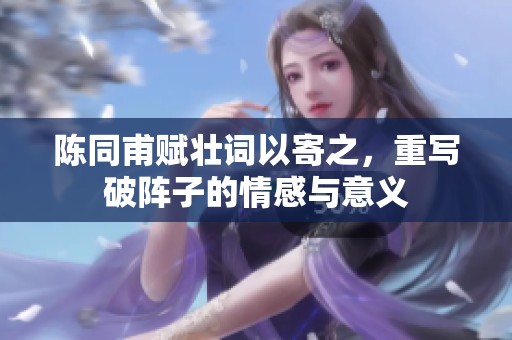 陈同甫赋壮词以寄之，重写破阵子的情感与意义