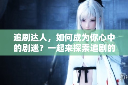 追剧达人，如何成为你心中的剧迷？一起来探索追剧的乐趣吧！