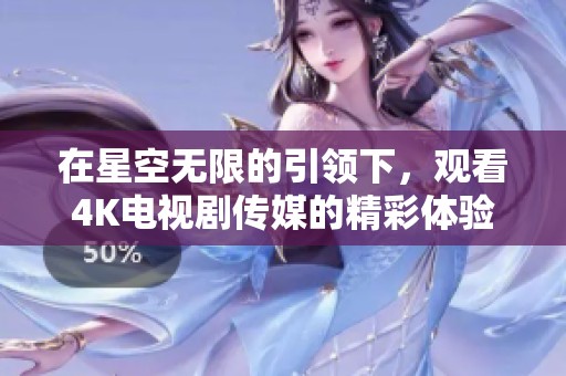 在星空无限的引领下，观看4K电视剧传媒的精彩体验！