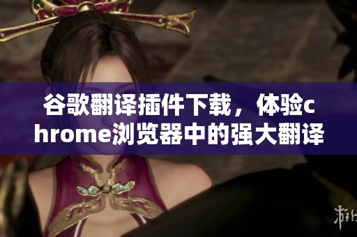 谷歌翻译插件下载，体验chrome浏览器中的强大翻译功能