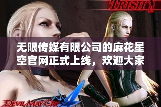 无限传媒有限公司的麻花星空官网正式上线，欢迎大家前来探索精彩内容